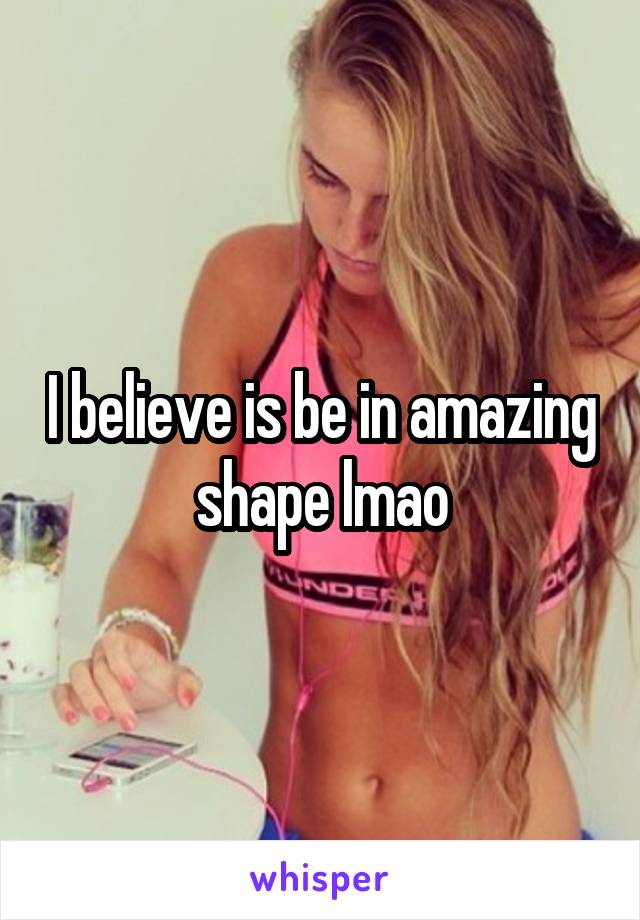 I believe is be in amazing shape lmao