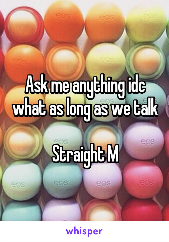 Ask me anything idc what as long as we talk 
Straight M