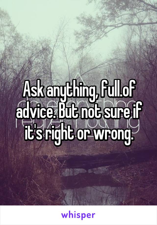 Ask anything, full.of advice. But not sure if it's right or wrong.