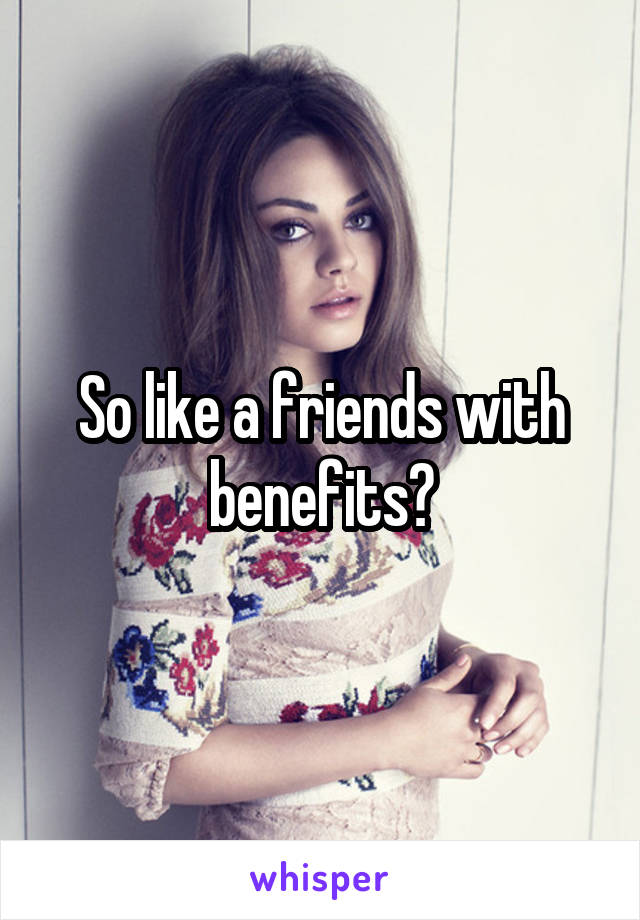 So like a friends with benefits?