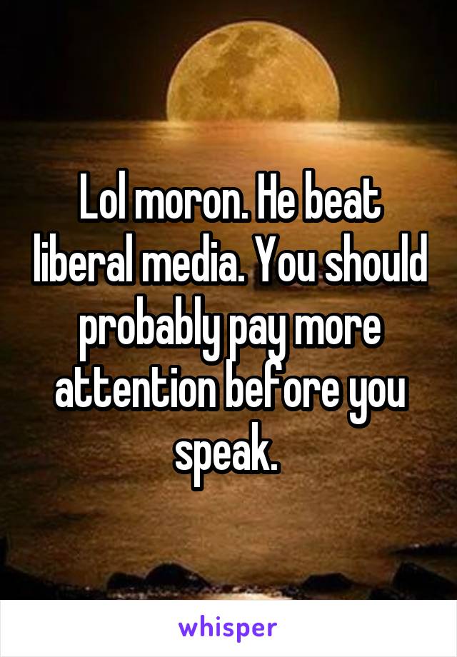 Lol moron. He beat liberal media. You should probably pay more attention before you speak. 