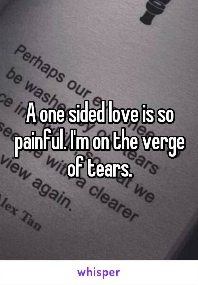 A one sided love is so painful. I'm on the verge of tears.