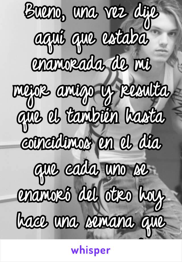 Bueno, una vez dije aquí que estaba enamorada de mi mejor amigo y resulta que el también hasta coincidimos en el día que cada uno se enamoró del otro hoy hace una semana que comenzamos a andar