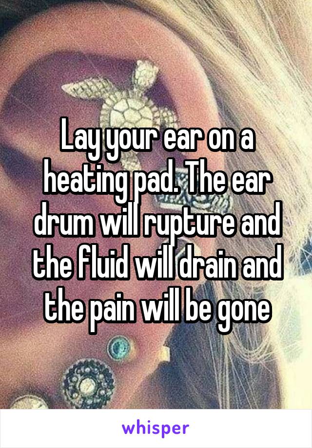 Lay your ear on a heating pad. The ear drum will rupture and the fluid will drain and the pain will be gone