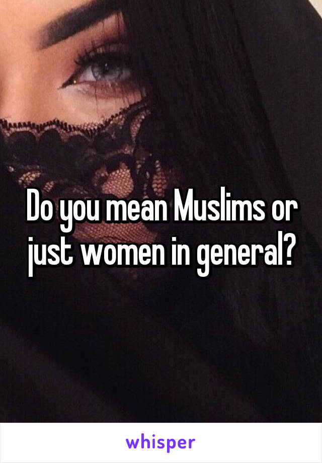 Do you mean Muslims or just women in general?