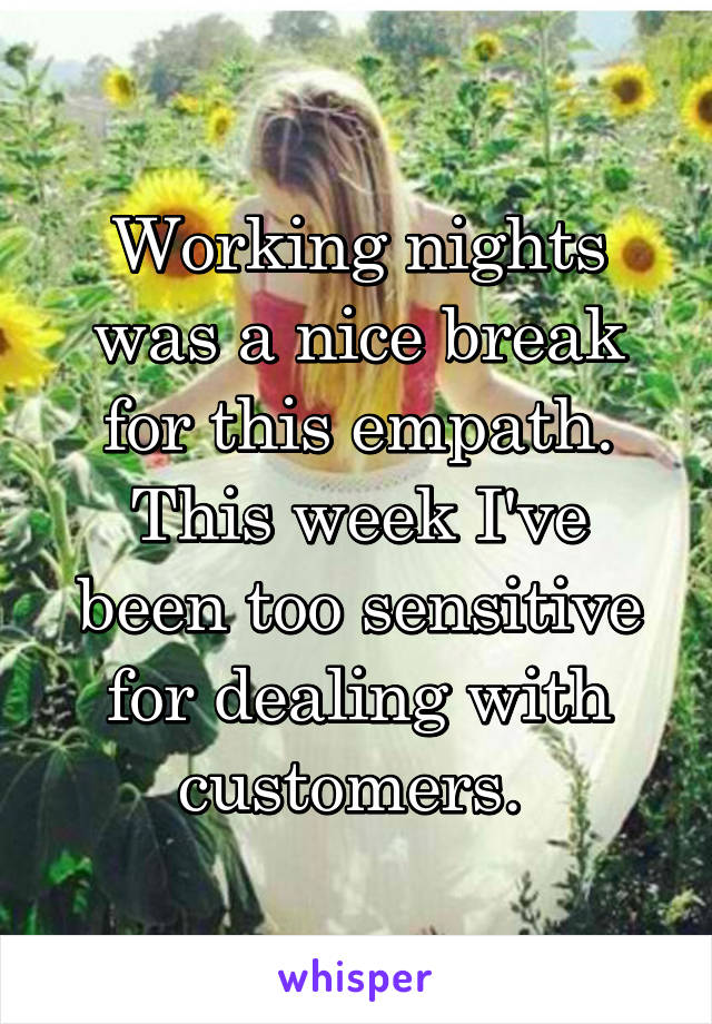 Working nights was a nice break for this empath. This week I've been too sensitive for dealing with customers. 