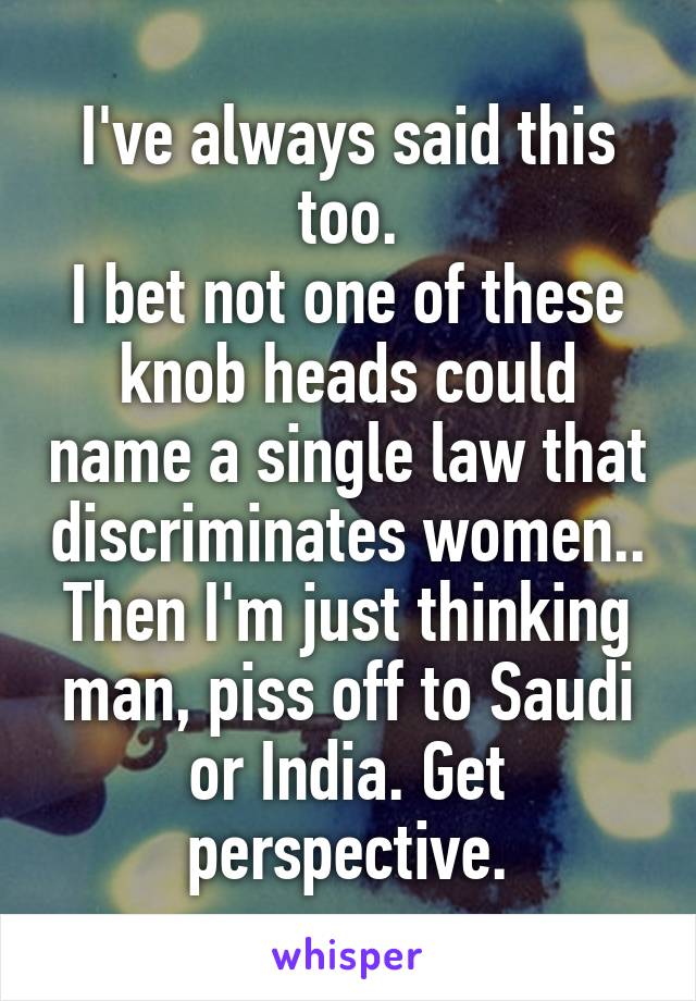 I've always said this too.
I bet not one of these knob heads could name a single law that discriminates women..
Then I'm just thinking man, piss off to Saudi or India. Get perspective.