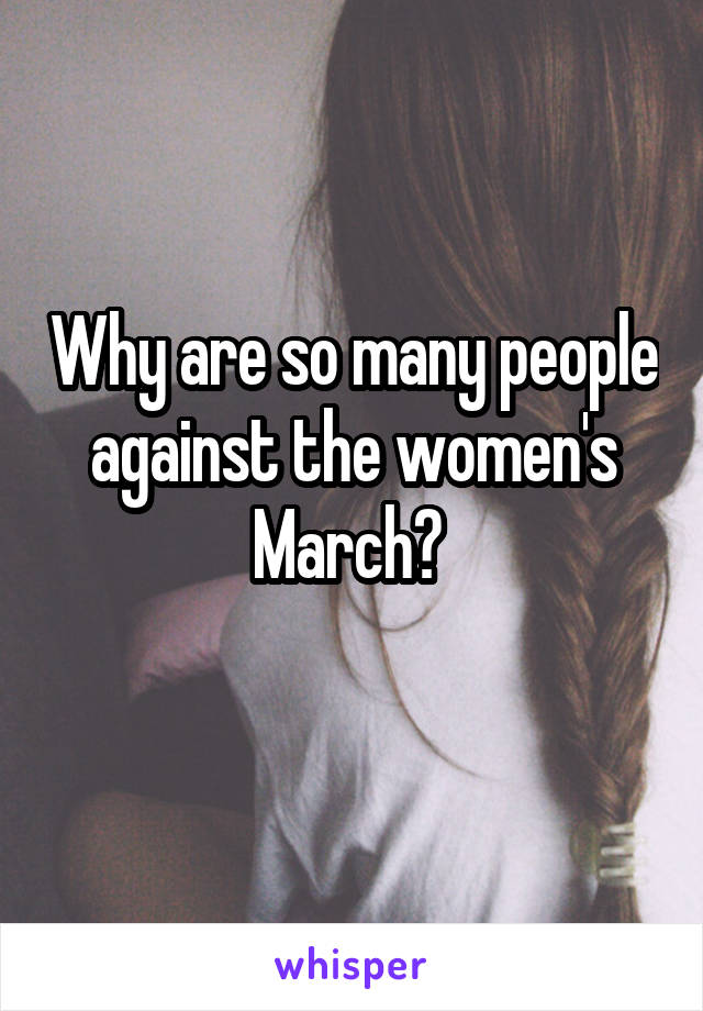 Why are so many people against the women's March? 
