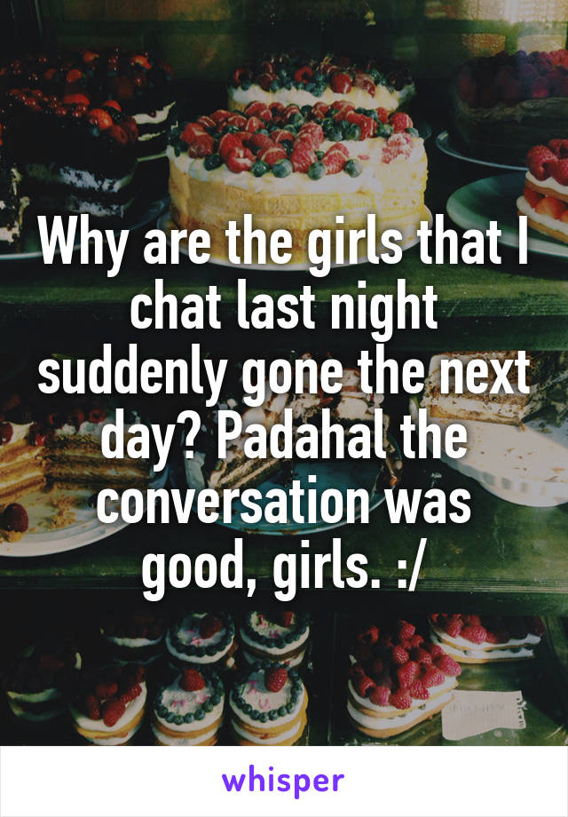 Why are the girls that I chat last night suddenly gone the next day? Padahal the conversation was good, girls. :/