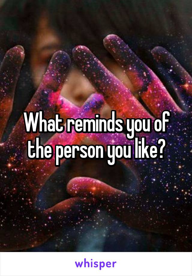 What reminds you of the person you like?