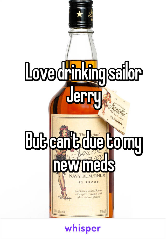 Love drinking sailor Jerry

But can't due to my new meds