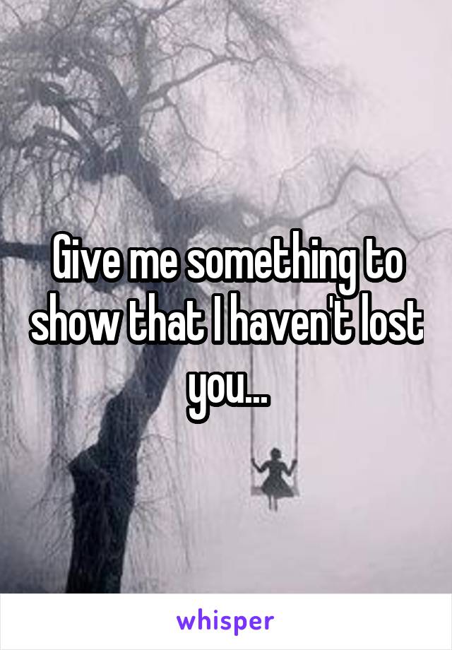 Give me something to show that I haven't lost you...