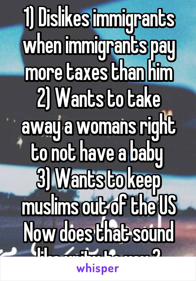 1) Dislikes immigrants when immigrants pay more taxes than him
2) Wants to take away a womans right to not have a baby 
3) Wants to keep muslims out of the US
Now does that sound like unity to you ?