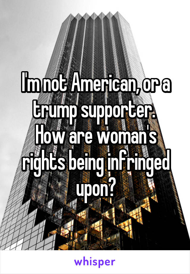 I'm not American, or a trump supporter. 
How are woman's rights being infringed upon?