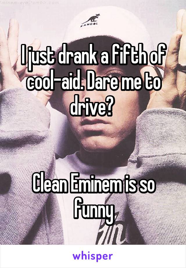 I just drank a fifth of cool-aid. Dare me to drive? 


Clean Eminem is so funny