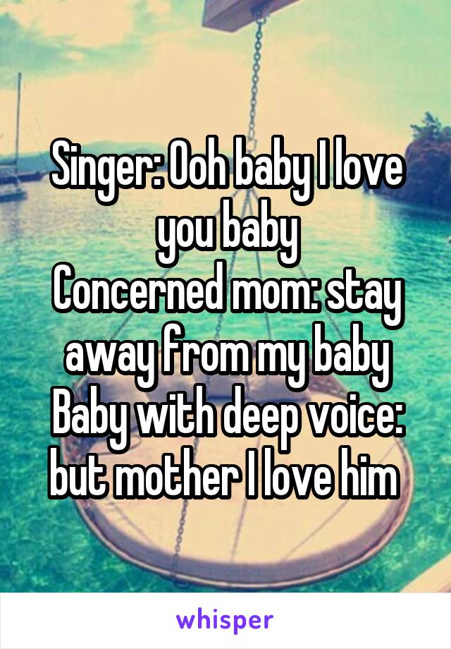 Singer: Ooh baby I love you baby
Concerned mom: stay away from my baby
Baby with deep voice: but mother I love him 