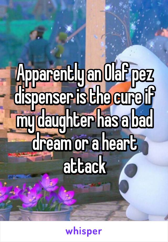 Apparently an Olaf pez dispenser is the cure if my daughter has a bad dream or a heart attack