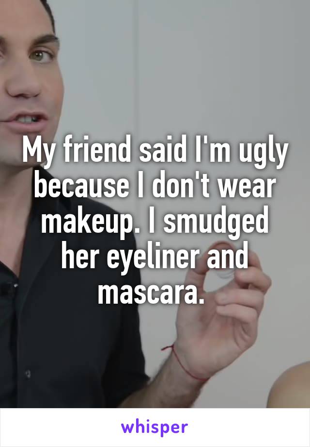 My friend said I'm ugly because I don't wear makeup. I smudged her eyeliner and mascara. 
