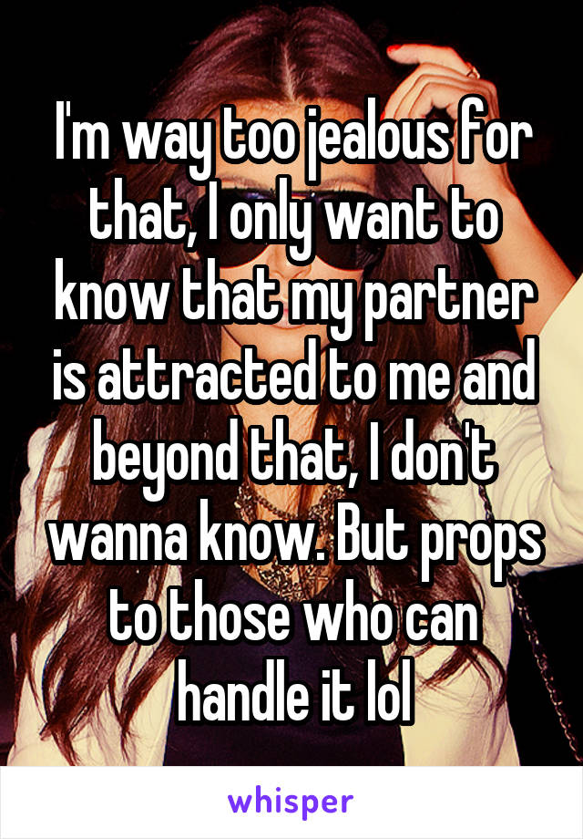 I'm way too jealous for that, I only want to know that my partner is attracted to me and beyond that, I don't wanna know. But props to those who can handle it lol