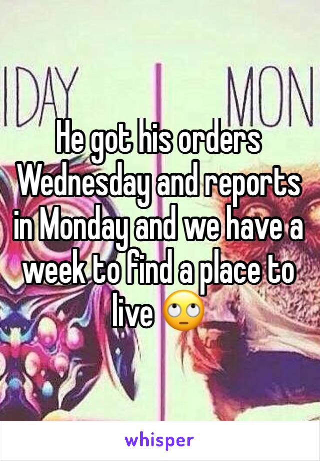 He got his orders Wednesday and reports in Monday and we have a week to find a place to live 🙄