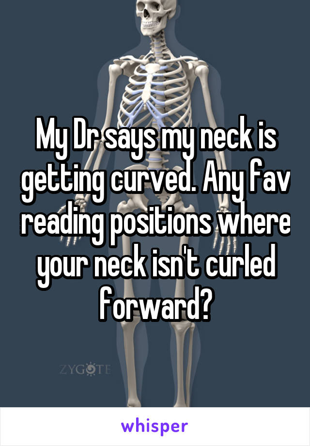 My Dr says my neck is getting curved. Any fav reading positions where your neck isn't curled forward?