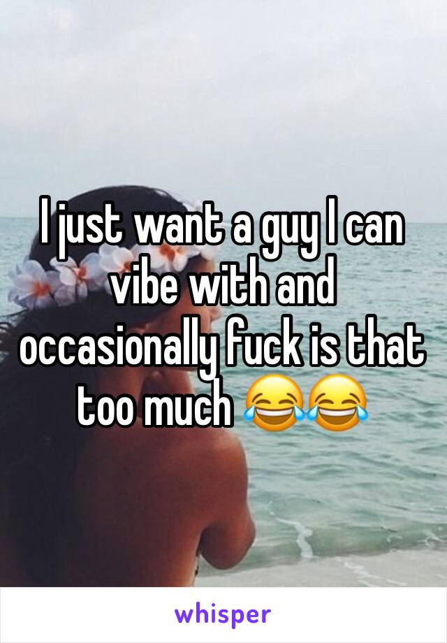 I just want a guy I can vibe with and occasionally fuck is that too much 😂😂