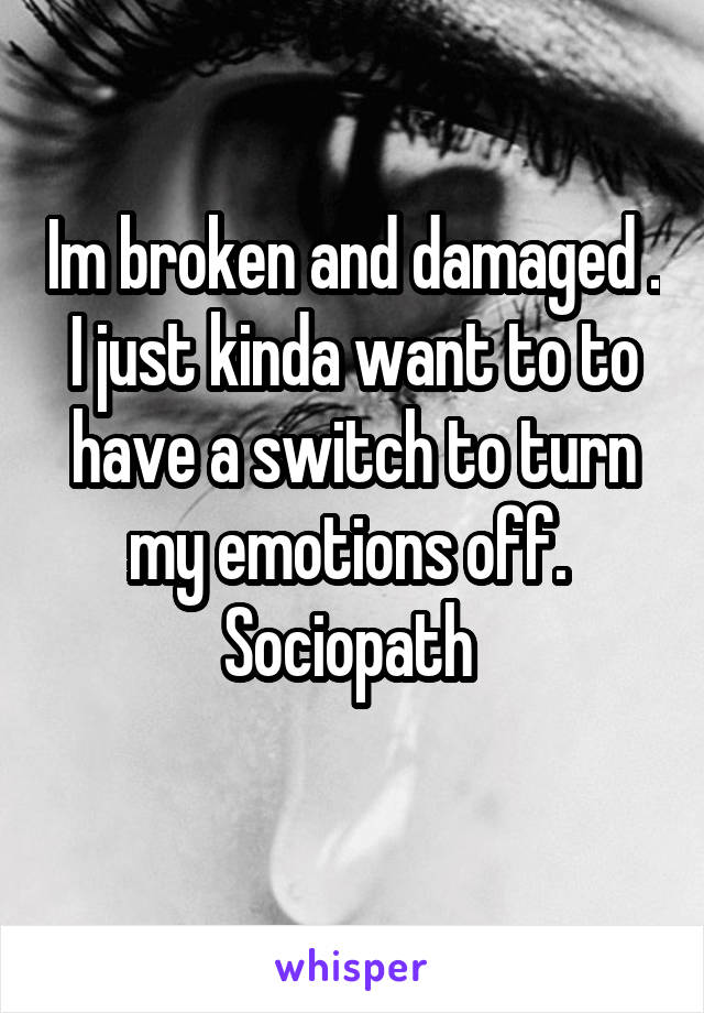 Im broken and damaged . I just kinda want to to have a switch to turn my emotions off. 
Sociopath 
