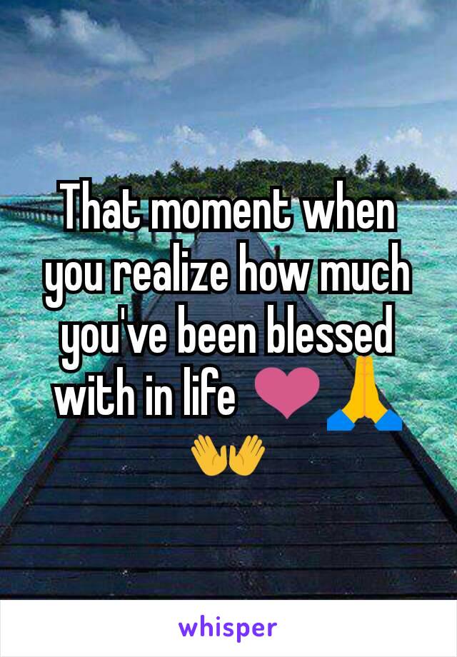 That moment when you realize how much you've been blessed with in life ❤🙏👐