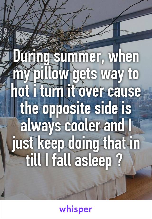 During summer, when my pillow gets way to hot i turn it over cause the opposite side is always cooler and I just keep doing that in till I fall asleep 😴 