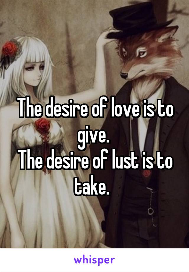 

The desire of love is to give. 
The desire of lust is to take.  
