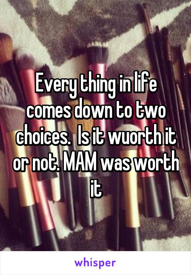 Every thing in life comes down to two choices.  Is it wuorth it or not. MAM was worth it