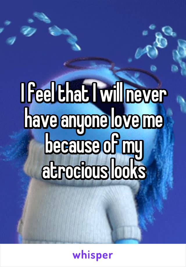 I feel that I will never have anyone love me because of my atrocious looks