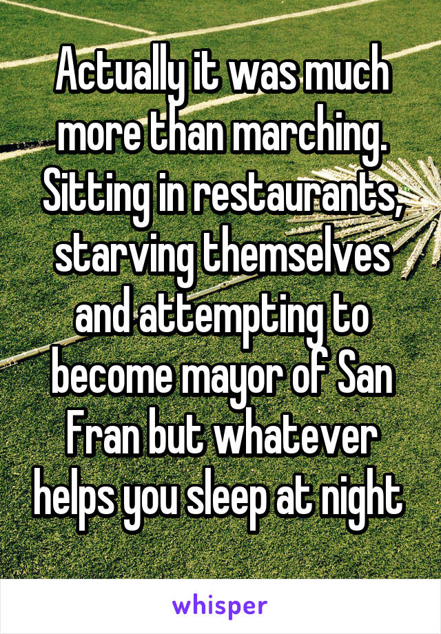 Actually it was much more than marching.
Sitting in restaurants, starving themselves and attempting to become mayor of San Fran but whatever helps you sleep at night 
