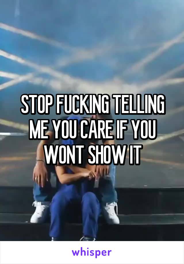 STOP FUCKING TELLING ME YOU CARE IF YOU WONT SHOW IT