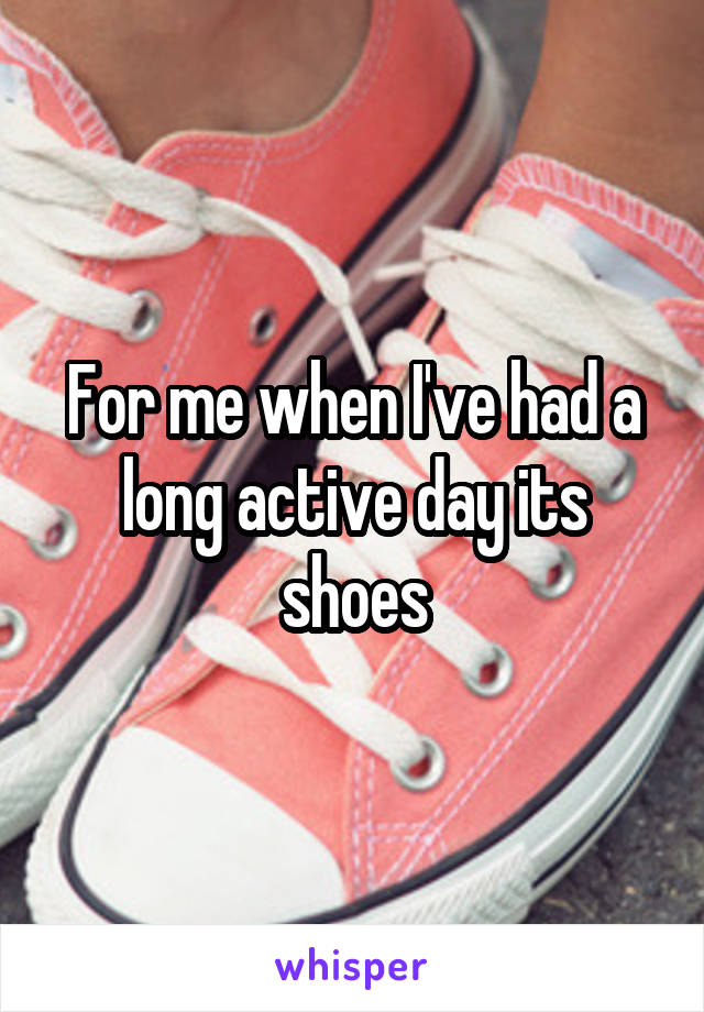 For me when I've had a long active day its shoes