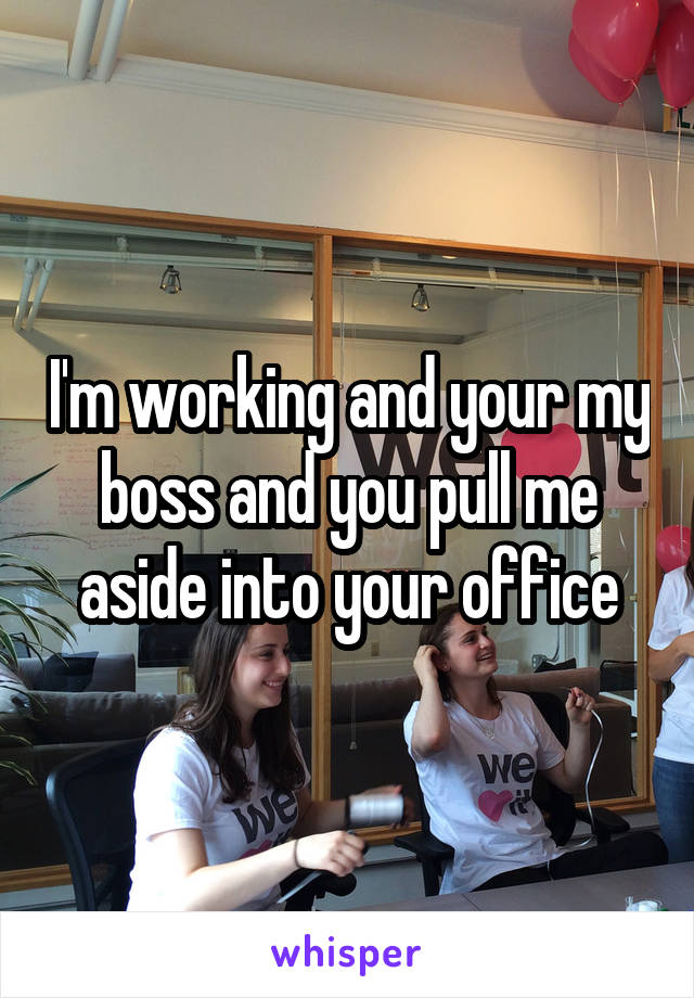 I'm working and your my boss and you pull me aside into your office