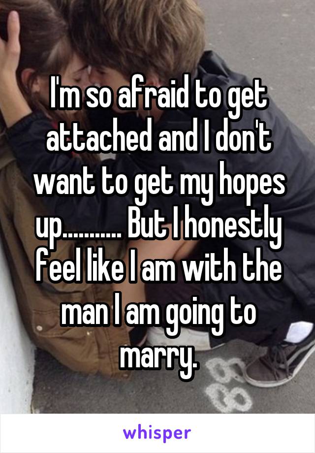 I'm so afraid to get attached and I don't want to get my hopes up........... But I honestly feel like I am with the man I am going to marry.