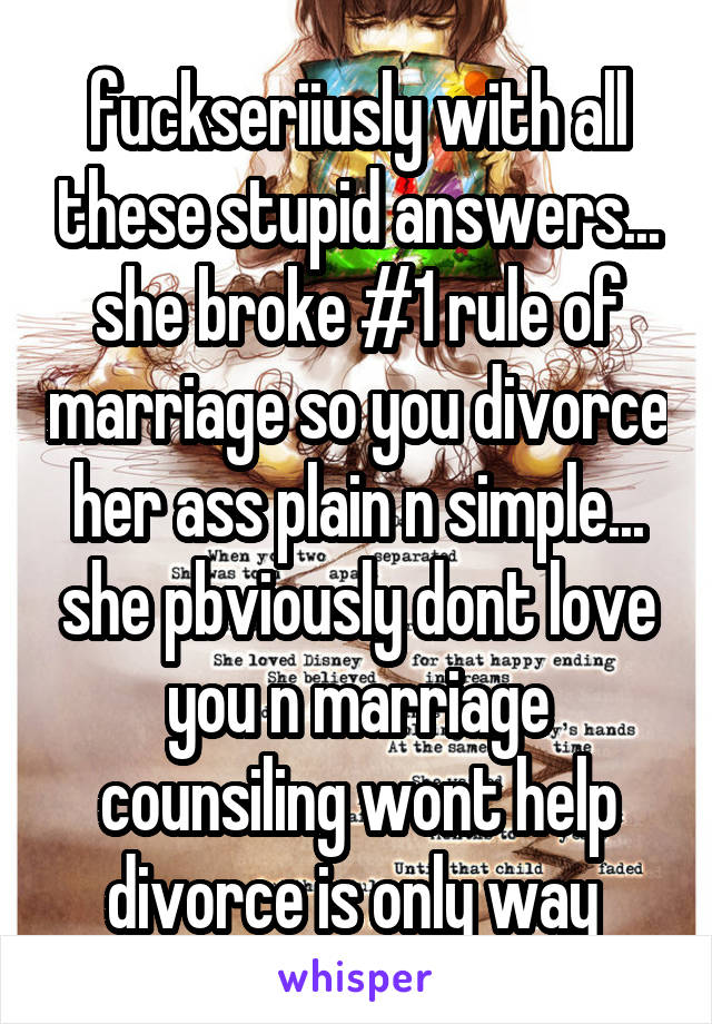 fuckseriiusly with all these stupid answers... she broke #1 rule of marriage so you divorce her ass plain n simple... she pbviously dont love you n marriage counsiling wont help divorce is only way 