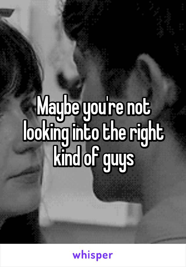 Maybe you're not looking into the right kind of guys