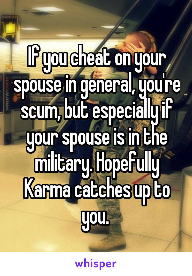 If you cheat on your spouse in general, you're scum, but especially if your spouse is in the military. Hopefully Karma catches up to you. 