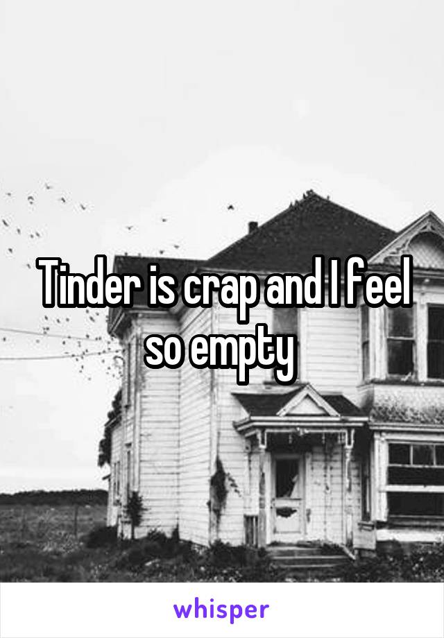 Tinder is crap and I feel so empty 