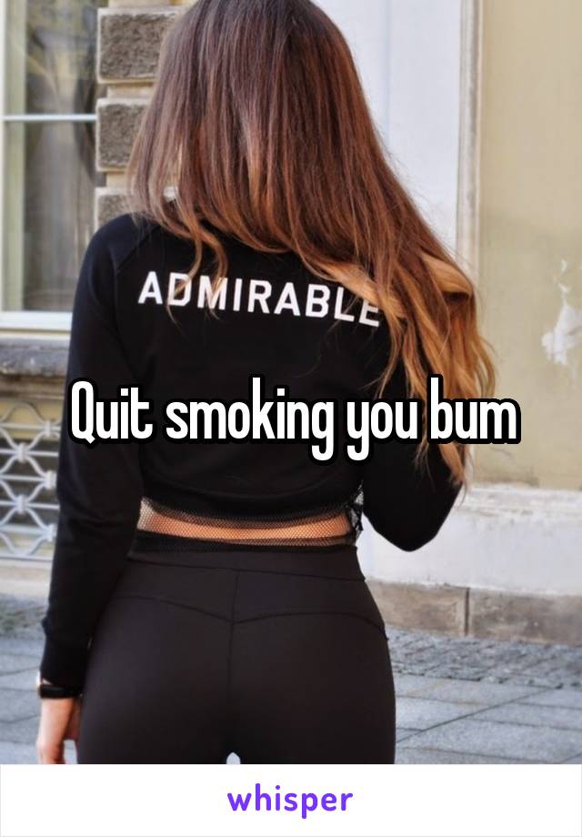 Quit smoking you bum