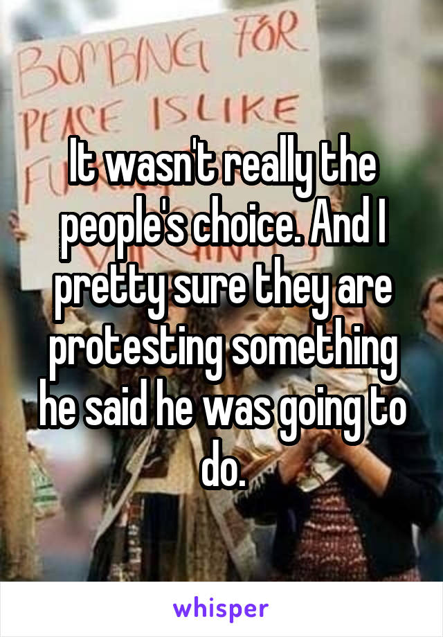 It wasn't really the people's choice. And I pretty sure they are protesting something he said he was going to do.