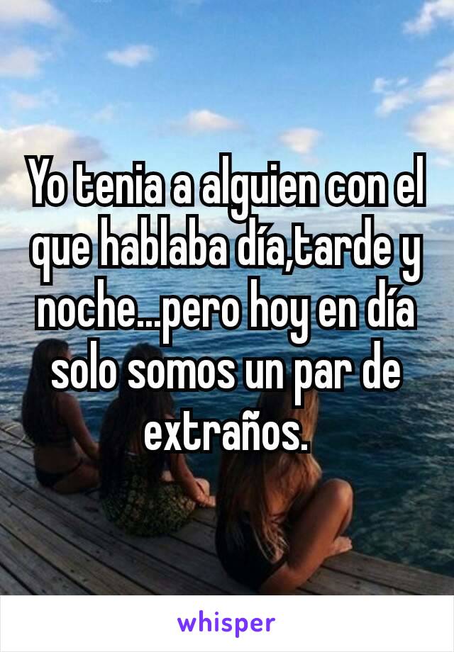 Yo tenia a alguien con el que hablaba día,tarde y noche...pero hoy en día solo somos un par de extraños.