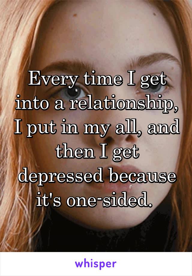 Every time I get into a relationship, I put in my all, and then I get depressed because it's one-sided. 