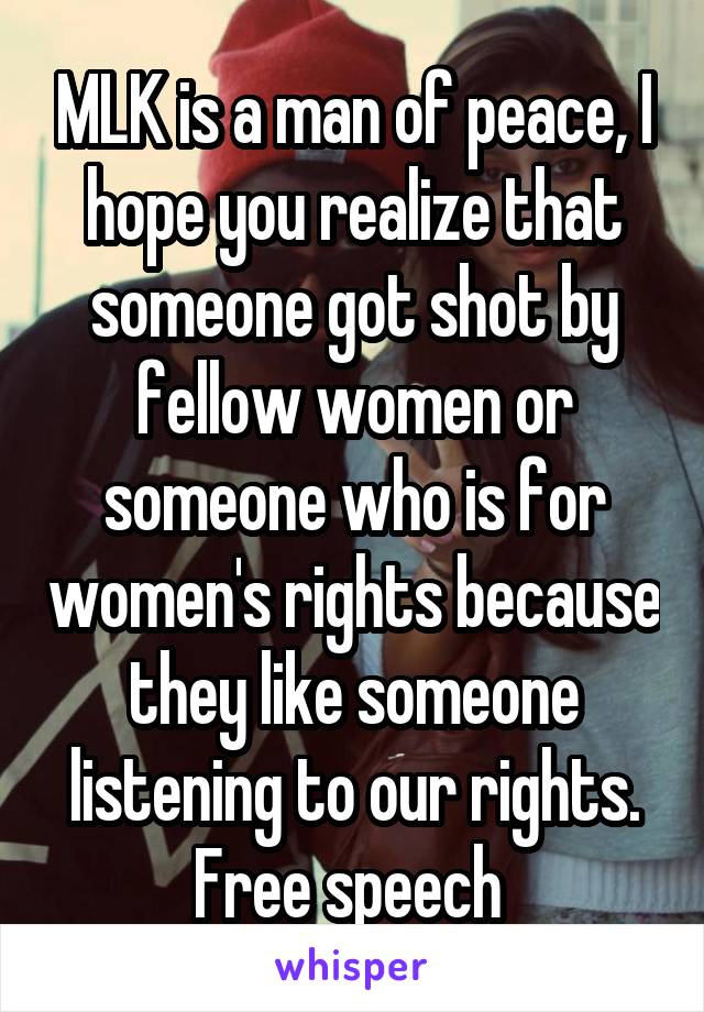 MLK is a man of peace, I hope you realize that someone got shot by fellow women or someone who is for women's rights because they like someone listening to our rights.
Free speech 