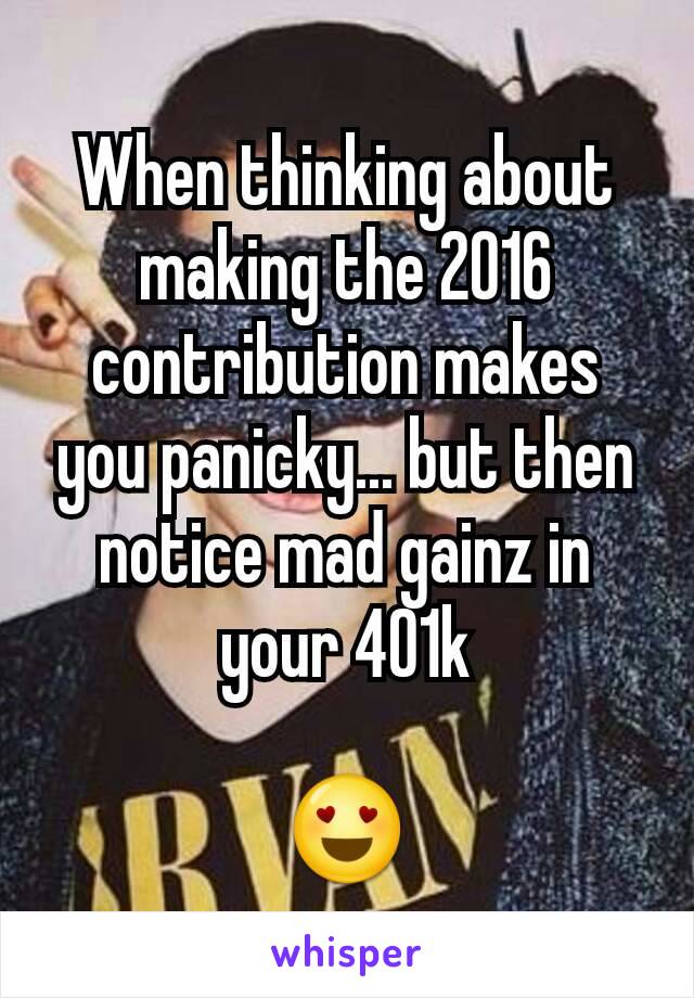 When thinking about making the 2016 contribution makes you panicky... but then notice mad gainz in your 401k

😍