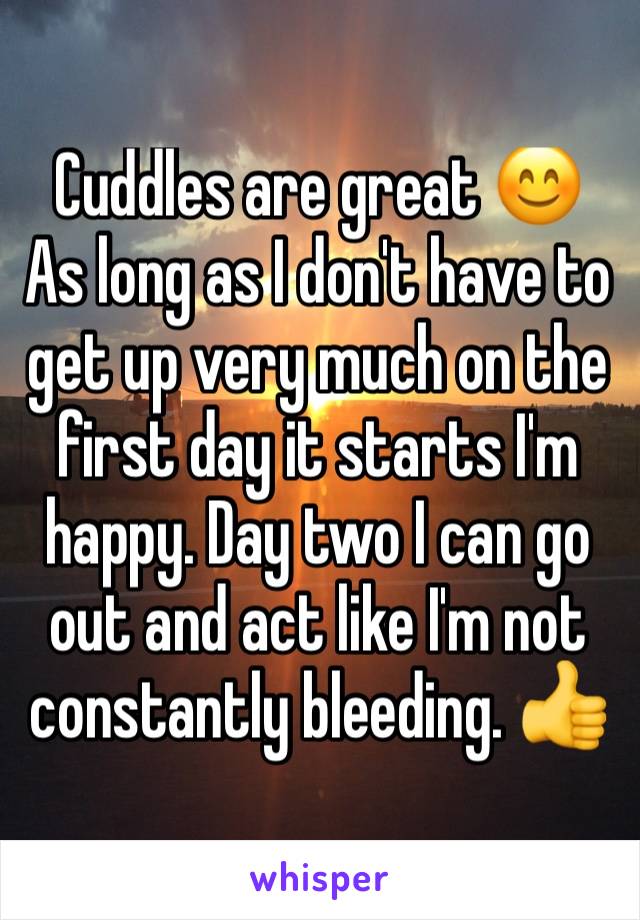 Cuddles are great 😊
As long as I don't have to get up very much on the first day it starts I'm happy. Day two I can go out and act like I'm not constantly bleeding. 👍