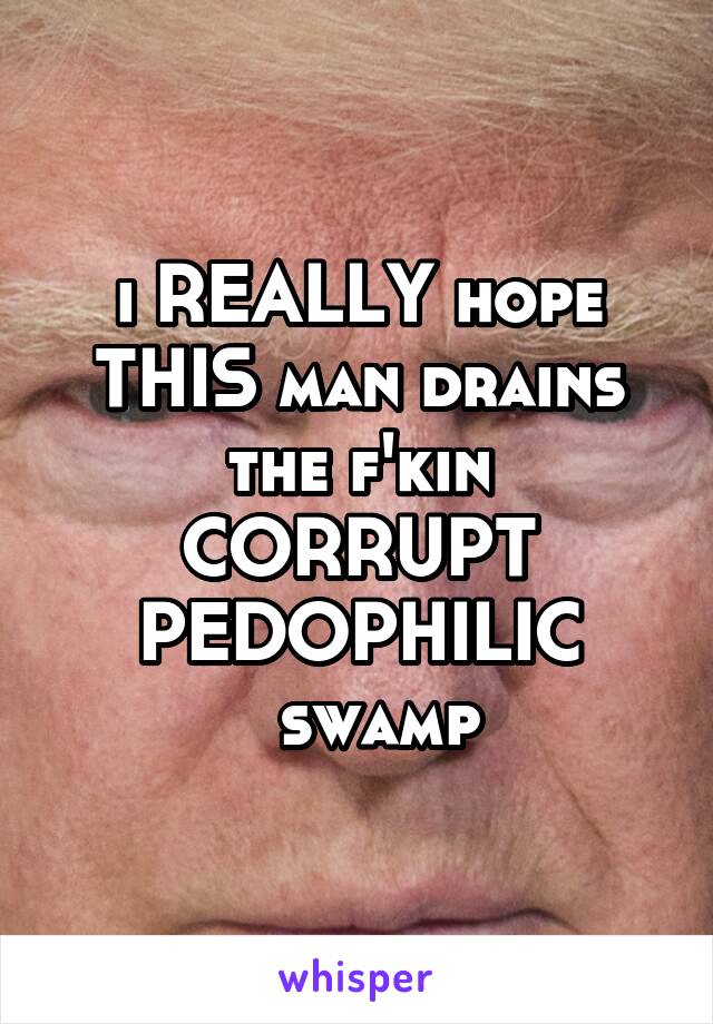 i REALLY hope
THIS man drains the f'kin CORRUPT
  PEDOPHILIC  
  swamp