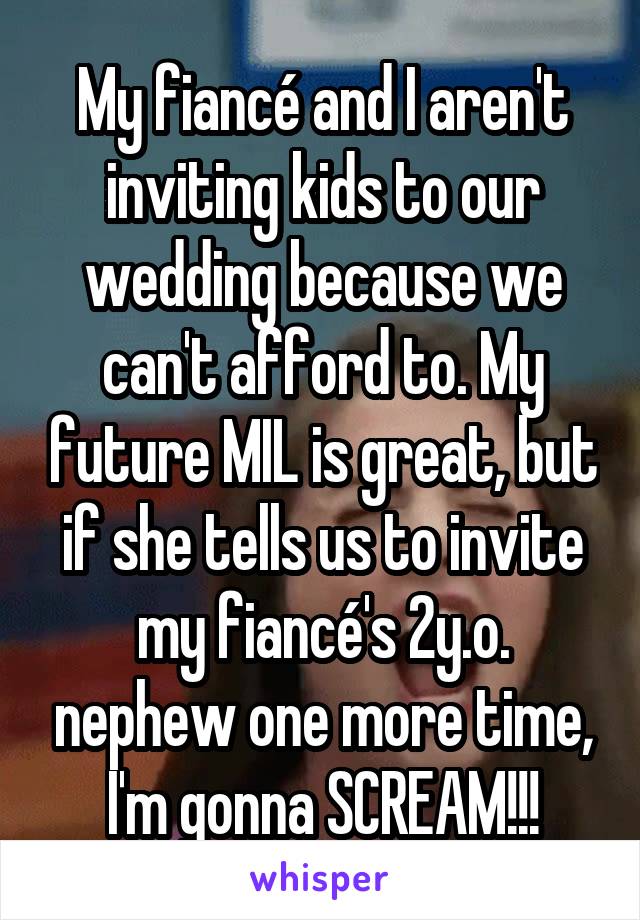 My fiancé and I aren't inviting kids to our wedding because we can't afford to. My future MIL is great, but if she tells us to invite my fiancé's 2y.o. nephew one more time, I'm gonna SCREAM!!!